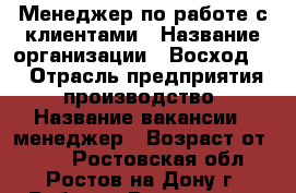 Менеджер по работе с клиентами › Название организации ­ Восход161 › Отрасль предприятия ­ производство › Название вакансии ­ менеджер › Возраст от ­ 18 - Ростовская обл., Ростов-на-Дону г. Работа » Вакансии   . Ростовская обл.,Ростов-на-Дону г.